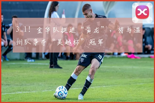 3_1!金华队挺进“黄龙”,将与温州队争夺“吴越杯”冠军