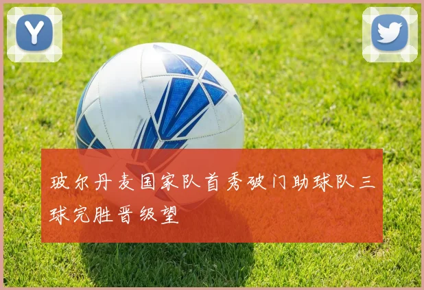 玻尔丹麦国家队首秀破门助球队三球完胜晋级望