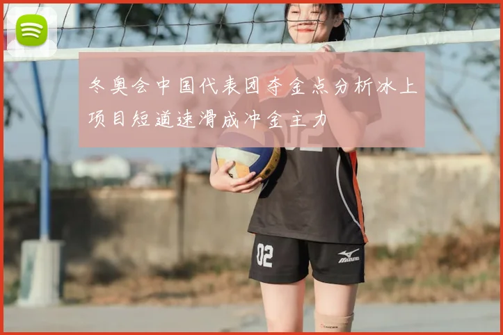 冬奥会中国代表团夺金点分析冰上项目短道速滑成冲金主力