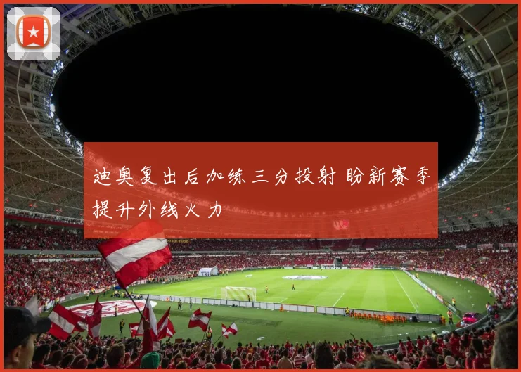 迪奥复出后加练三分投射 盼新赛季提升外线火力