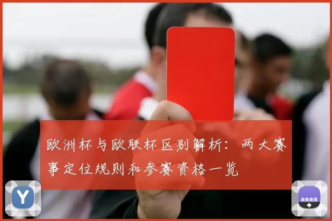 欧洲杯与欧联杯区别解析:两大赛事定位规则和参赛资格一览