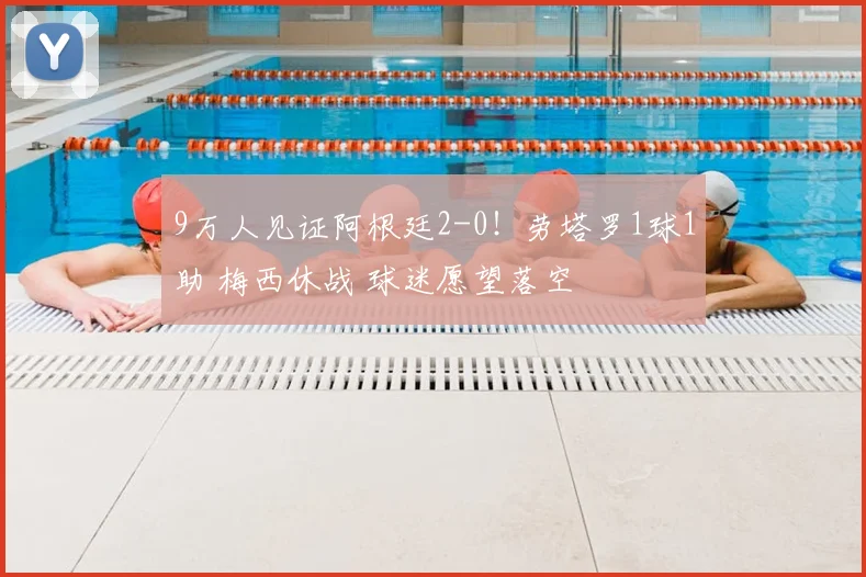 9万人见证阿根廷2-0!劳塔罗1球1助 梅西休战 球迷愿望落空