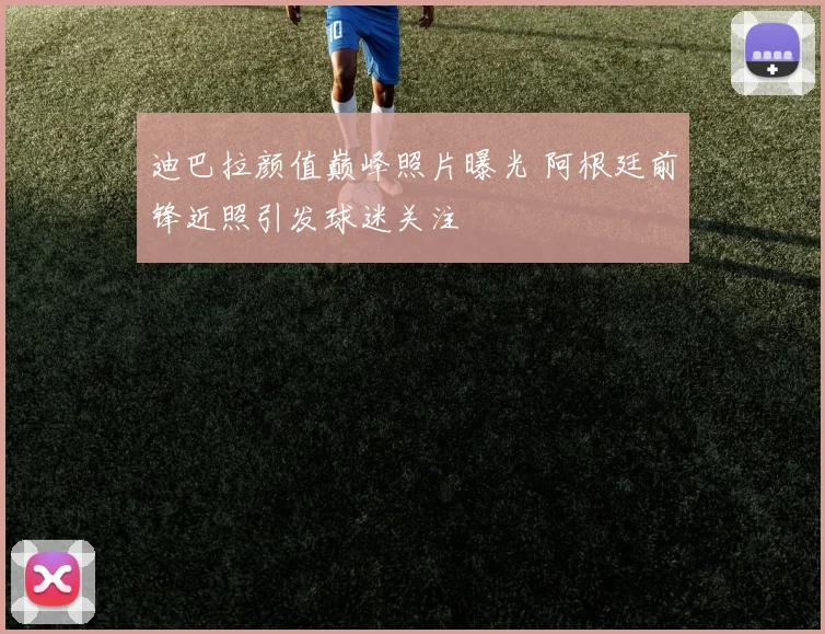 迪巴拉颜值巅峰照片曝光 阿根廷前锋近照引发球迷关注