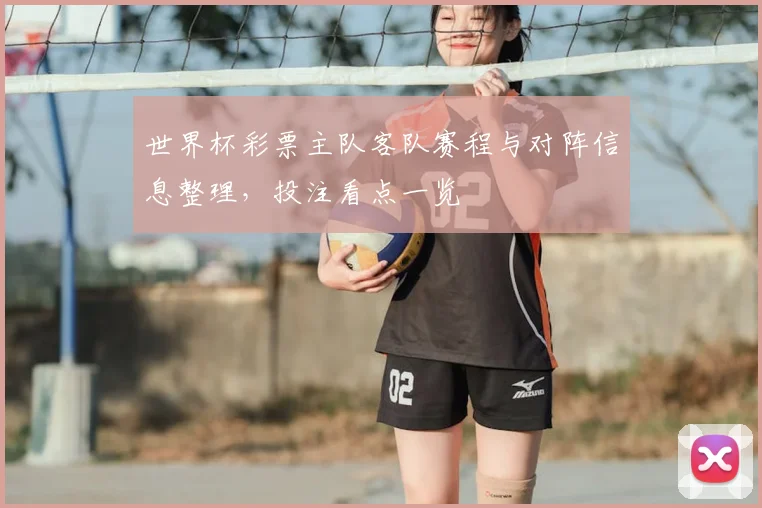 世界杯彩票主队客队赛程与对阵信息整理,投注看点一览