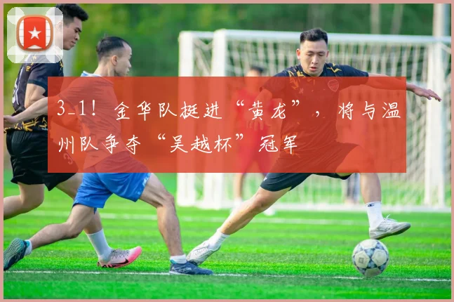 3_1！金华队挺进“黄龙”，将与温州队争夺“吴越杯”冠军