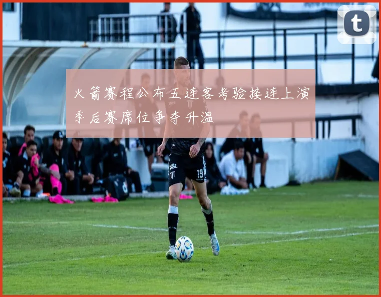 火箭赛程公布五连客考验接连上演季后赛席位争夺升温