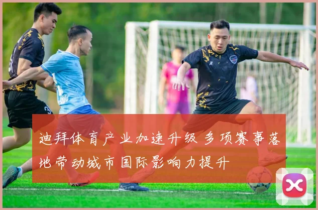 迪拜体育产业加速升级 多项赛事落地带动城市国际影响力提升