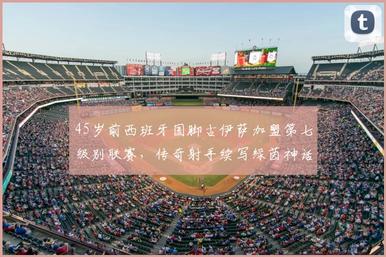 45岁前西班牙国脚古伊萨加盟第七级别联赛,传奇射手续写绿茵神话
