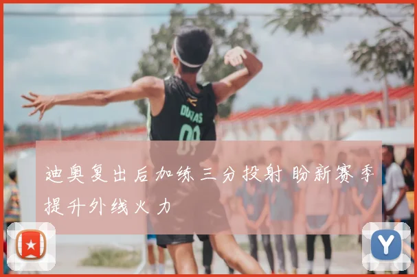迪奥复出后加练三分投射 盼新赛季提升外线火力