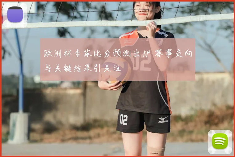 欧洲杯专家比分预测出炉 赛事走向与关键结果引关注
