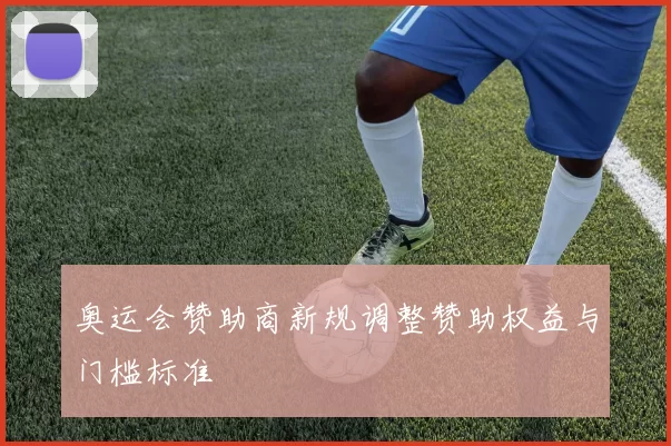 奥运会赞助商新规调整赞助权益与门槛标准