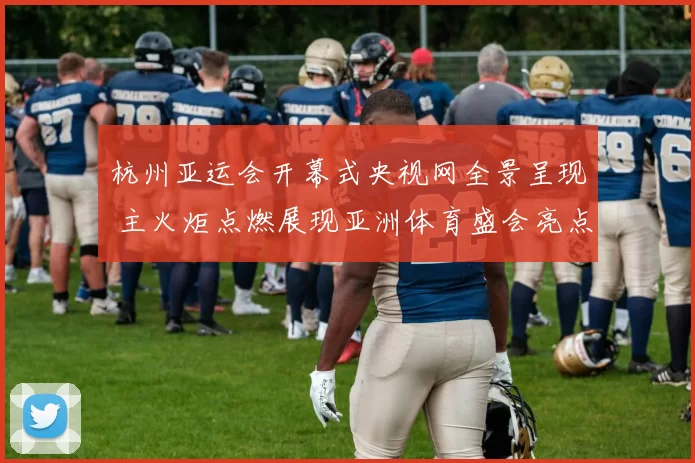 杭州亚运会开幕式央视网全景呈现 主火炬点燃展现亚洲体育盛会亮点