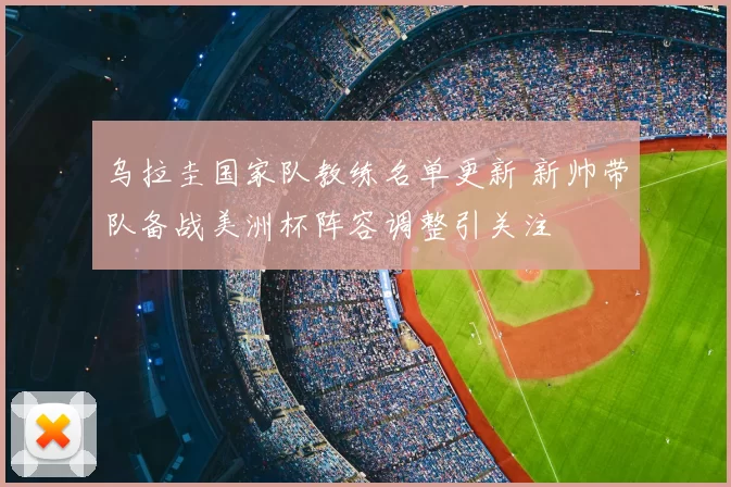 乌拉圭国家队教练名单更新 新帅带队备战美洲杯阵容调整引关注