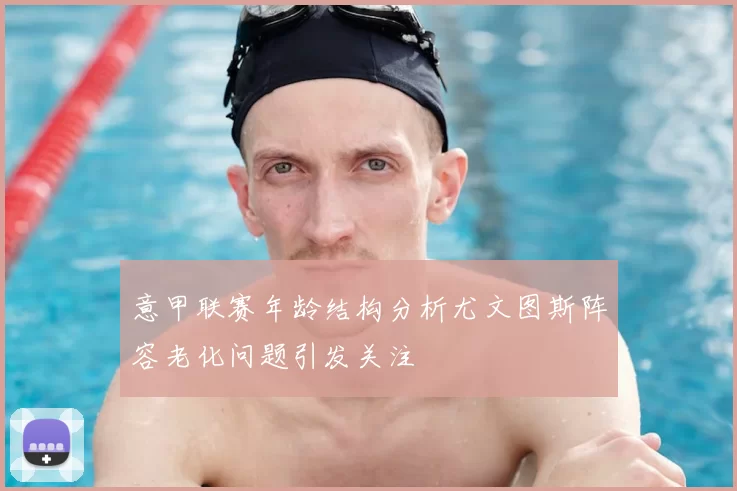 意甲联赛年龄结构分析尤文图斯阵容老化问题引发关注