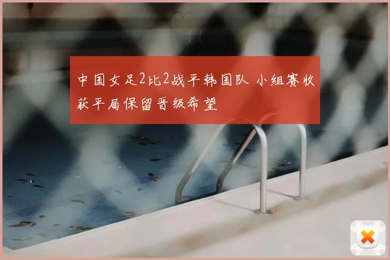 中国女足2比2战平韩国队 小组赛收获平局保留晋级希望