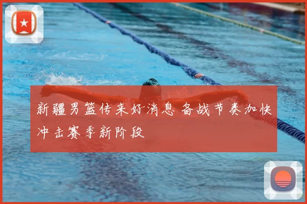 新疆男篮传来好消息 备战节奏加快冲击赛季新阶段