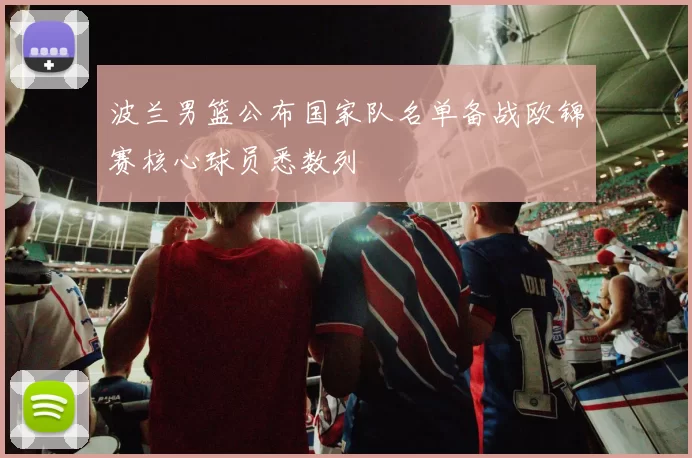 波兰男篮公布国家队名单备战欧锦赛核心球员悉数列