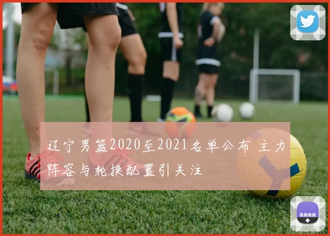 辽宁男篮2020至2021名单公布 主力阵容与轮换配置引关注