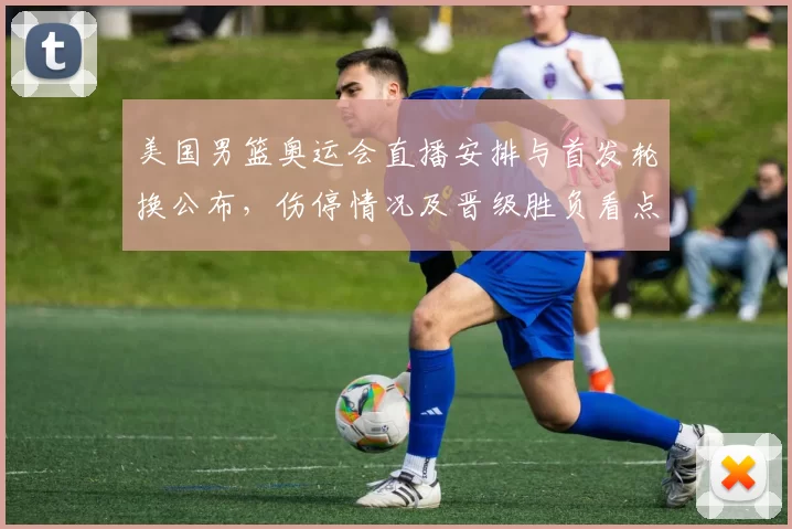 美国男篮奥运会直播安排与首发轮换公布，伤停情况及晋级胜负看点