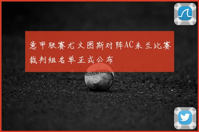 意甲联赛尤文图斯对阵AC米兰比赛裁判组名单正式公布