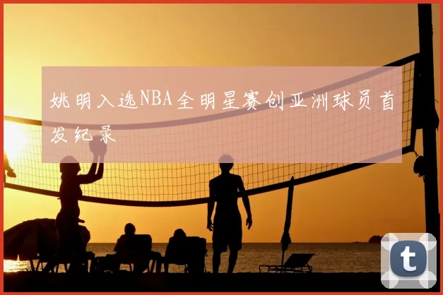 姚明入选NBA全明星赛创亚洲球员首发纪录