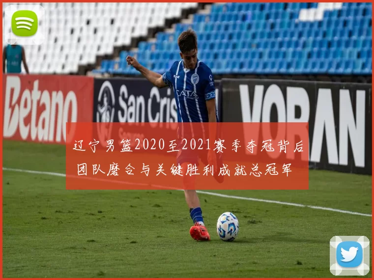辽宁男篮2020至2021赛季夺冠背后 团队磨合与关键胜利成就总冠军