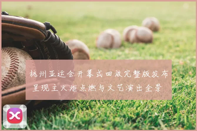 杭州亚运会开幕式回放完整版发布 呈现主火炬点燃与文艺演出全景