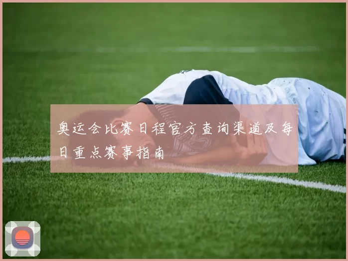 奥运会比赛日程官方查询渠道及每日重点赛事指南