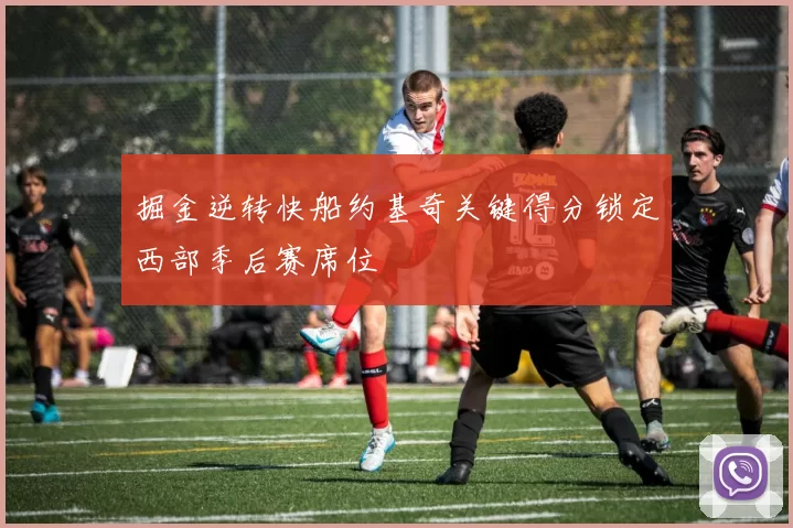 掘金逆转快船约基奇关键得分锁定西部季后赛席位