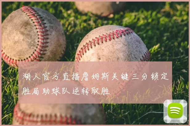 湖人官方直播詹姆斯关键三分锁定胜局助球队逆转取胜