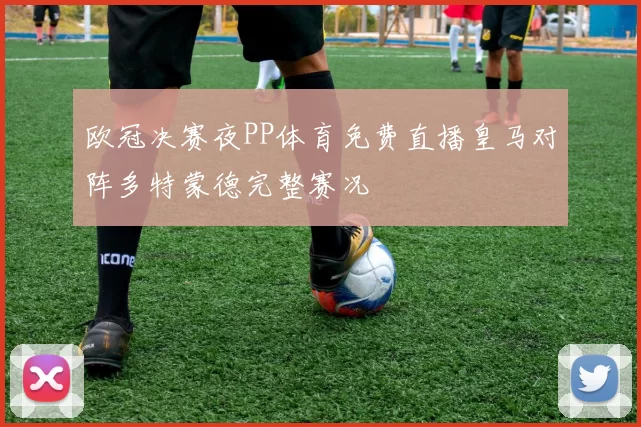欧冠决赛夜PP体育免费直播皇马对阵多特蒙德完整赛况