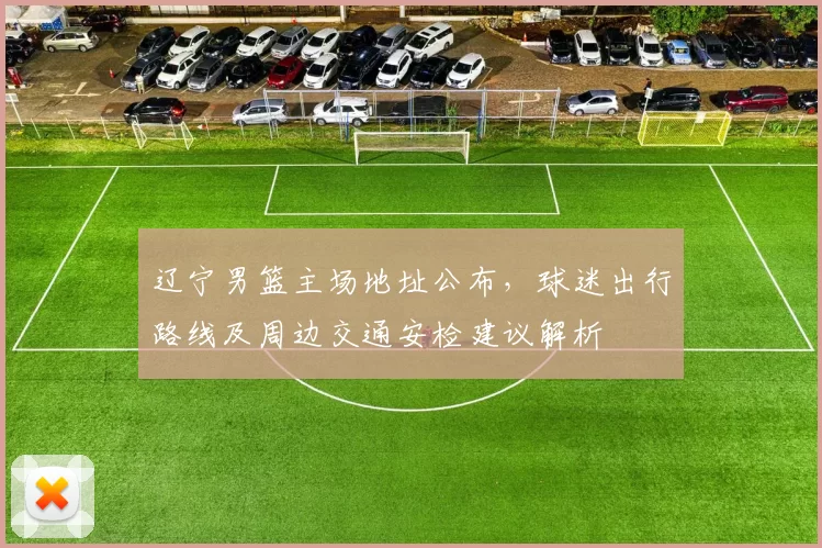 辽宁男篮主场地址公布，球迷出行路线及周边交通安检建议解析