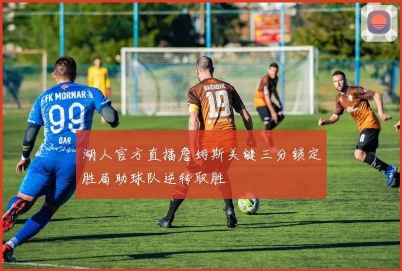 湖人官方直播詹姆斯关键三分锁定胜局助球队逆转取胜