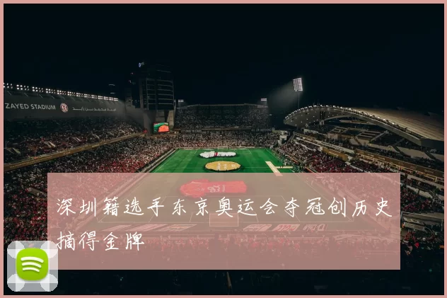 深圳籍选手东京奥运会夺冠创历史摘得金牌