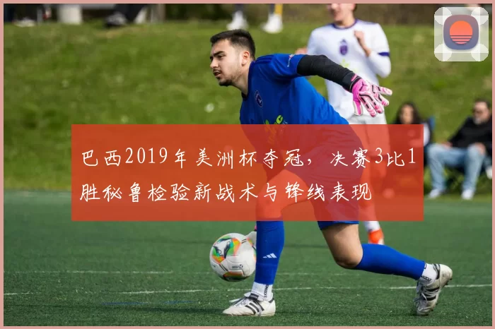 巴西2019年美洲杯夺冠，决赛3比1胜秘鲁检验新战术与锋线表现