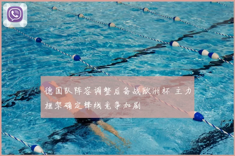 德国队阵容调整后备战欧洲杯 主力框架确定锋线竞争加剧