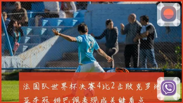 法国队世界杯决赛4比2击败克罗地亚夺冠 姆巴佩表现成关键看点