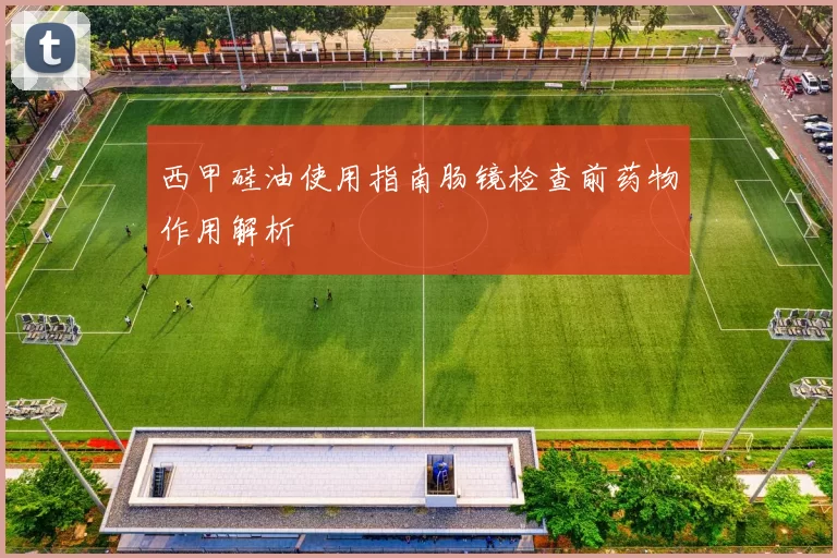 西甲硅油使用指南肠镜检查前药物作用解析