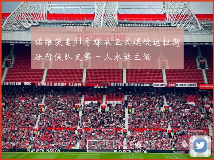 诺维茨基41号球衣正式退役达拉斯独行侠队史第一人永驻主场