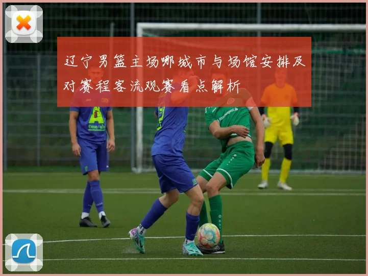 辽宁男篮主场哪城市与场馆安排及对赛程客流观赛看点解析