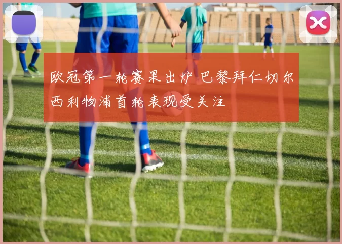 欧冠第一轮赛果出炉 巴黎拜仁切尔西利物浦首轮表现受关注