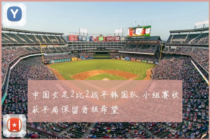 中国女足2比2战平韩国队 小组赛收获平局保留晋级希望