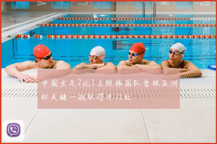 中国女足2比1击败韩国队晋级亚洲杯关键一战取得开门红