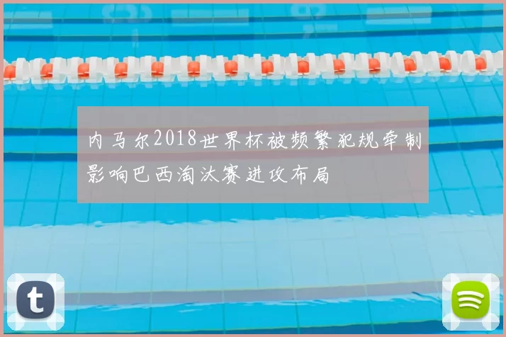 内马尔2018世界杯被频繁犯规牵制影响巴西淘汰赛进攻布局