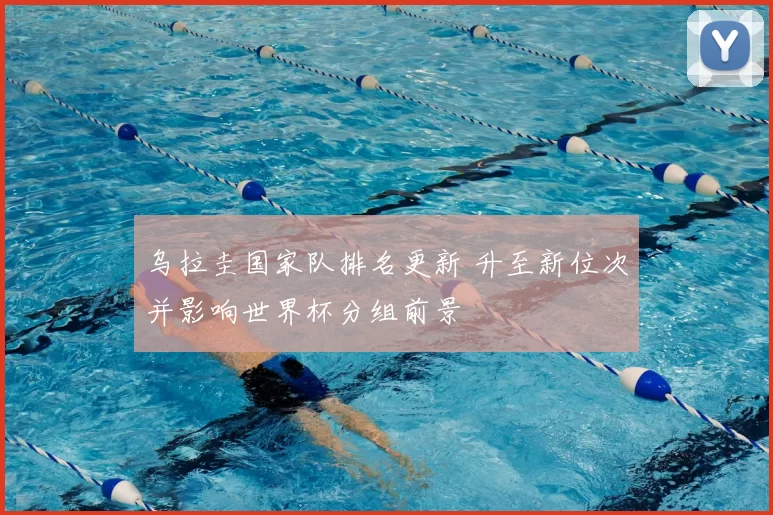 乌拉圭国家队排名更新 升至新位次并影响世界杯分组前景