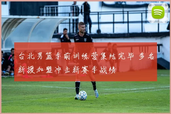 台北男篮季前训练营集结完毕 多名新援加盟冲击新赛季战绩