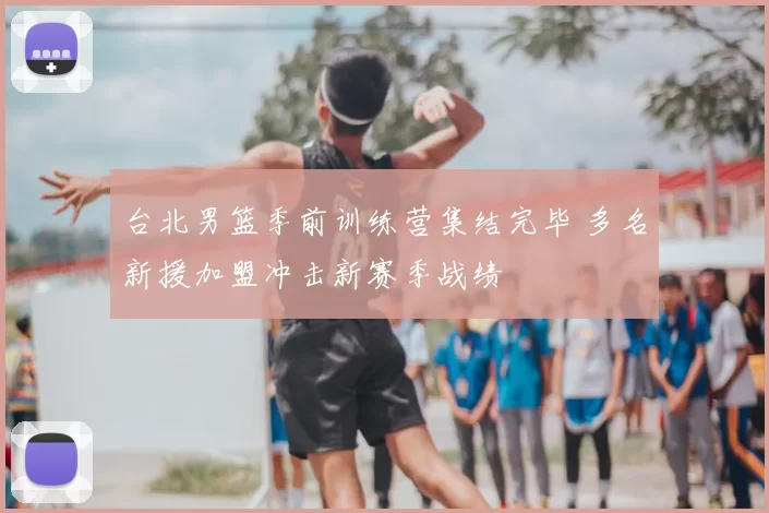 台北男篮季前训练营集结完毕 多名新援加盟冲击新赛季战绩