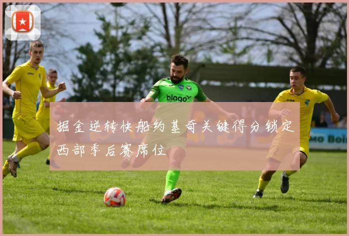 掘金逆转快船约基奇关键得分锁定西部季后赛席位