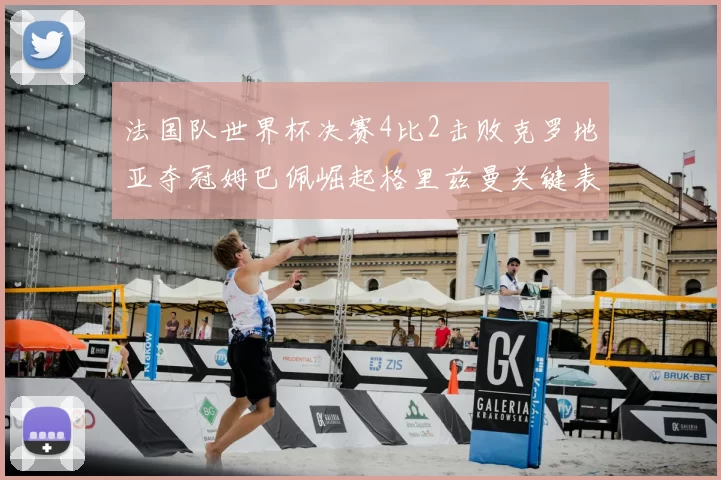 法国队世界杯决赛4比2击败克罗地亚夺冠姆巴佩崛起格里兹曼关键表现