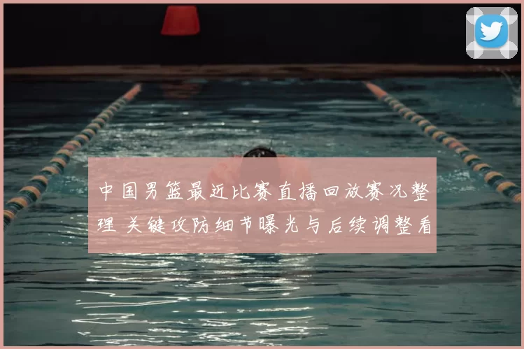 中国男篮最近比赛直播回放赛况整理 关键攻防细节曝光与后续调整看点